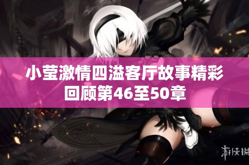 小莹激情四溢客厅故事精彩回顾第46至50章