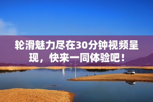轮滑魅力尽在30分钟视频呈现，快来一同体验吧！