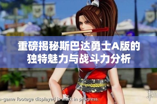 重磅揭秘斯巴达勇士A版的独特魅力与战斗力分析