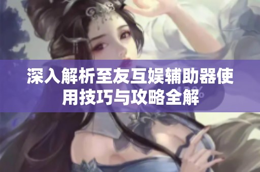 深入解析至友互娱辅助器使用技巧与攻略全解