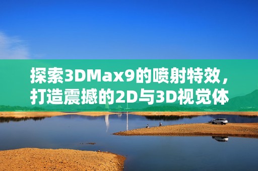 探索3DMax9的喷射特效，打造震撼的2D与3D视觉体验