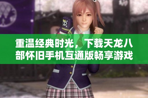 重温经典时光，下载天龙八部怀旧手机互通版畅享游戏乐趣