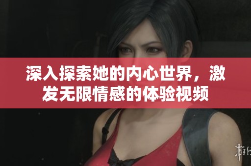 深入探索她的内心世界，激发无限情感的体验视频