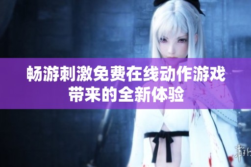 畅游刺激免费在线动作游戏带来的全新体验