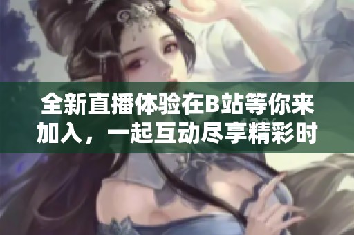 全新直播体验在B站等你来加入，一起互动尽享精彩时刻