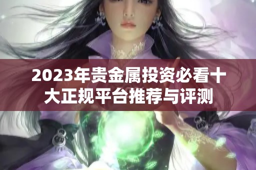 2023年贵金属投资必看十大正规平台推荐与评测