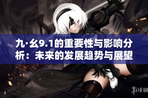 九·幺9.1的重要性与影响分析：未来的发展趋势与展望