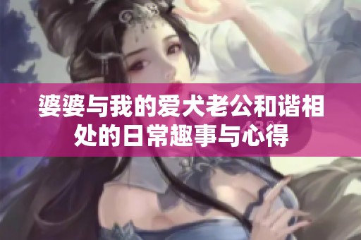 婆婆与我的爱犬老公和谐相处的日常趣事与心得