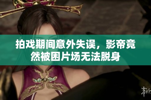 拍戏期间意外失误，影帝竟然被困片场无法脱身