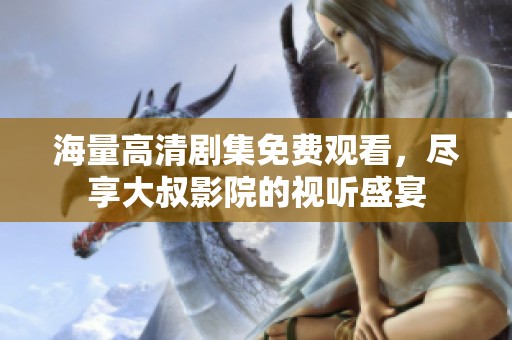 海量高清剧集免费观看，尽享大叔影院的视听盛宴