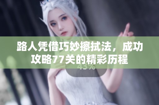 路人凭借巧妙擦拭法，成功攻略77关的精彩历程