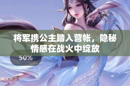 将军携公主踏入营帐，隐秘情感在战火中绽放