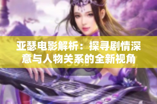 亚瑟电影解析：探寻剧情深意与人物关系的全新视角