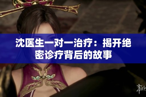 沈医生一对一治疗：揭开绝密诊疗背后的故事