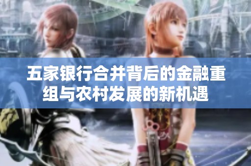 五家银行合并背后的金融重组与农村发展的新机遇