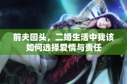 前夫回头，二婚生活中我该如何选择爱情与责任