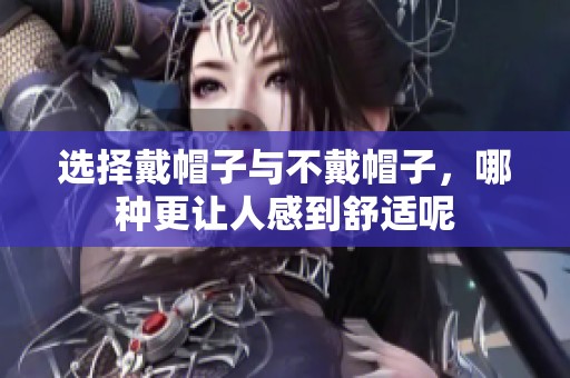 选择戴帽子与不戴帽子，哪种更让人感到舒适呢