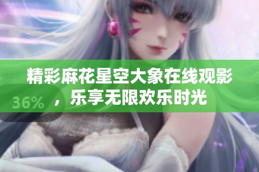 精彩麻花星空大象在线观影，乐享无限欢乐时光