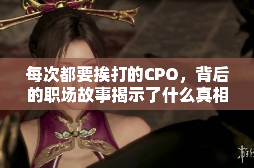 每次都要挨打的CPO，背后的职场故事揭示了什么真相
