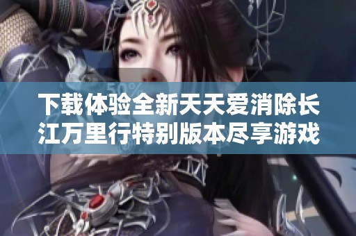 下载体验全新天天爱消除长江万里行特别版本尽享游戏乐趣