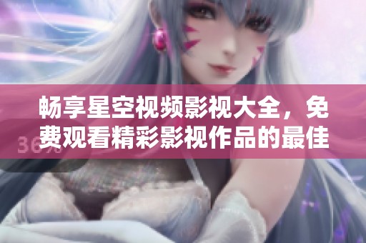 畅享星空视频影视大全，免费观看精彩影视作品的最佳选择