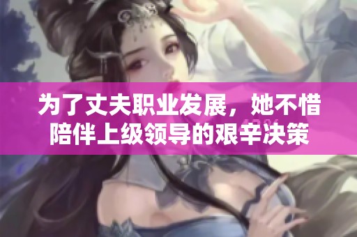 为了丈夫职业发展，她不惜陪伴上级领导的艰辛决策