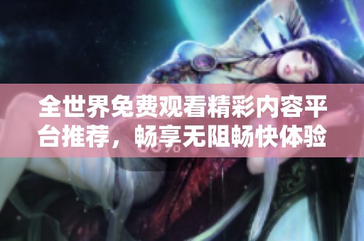 全世界免费观看精彩内容平台推荐，畅享无阻畅快体验