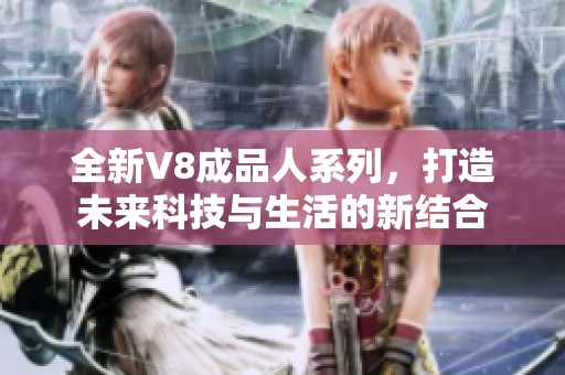 全新V8成品人系列，打造未来科技与生活的新结合