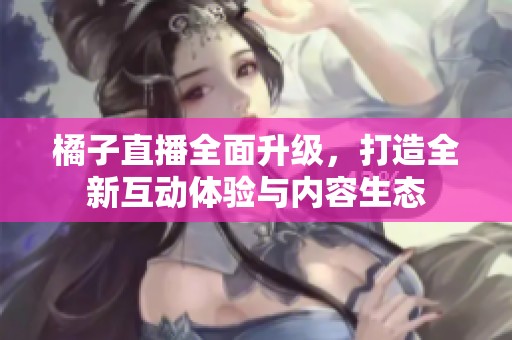 橘子直播全面升级，打造全新互动体验与内容生态