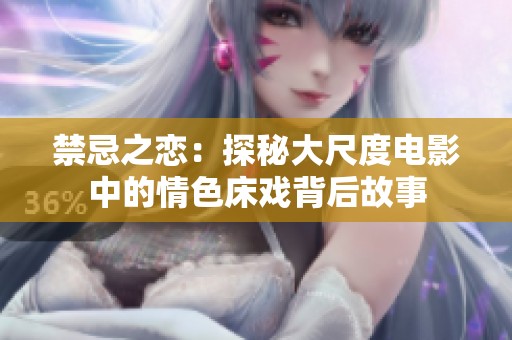 禁忌之恋：探秘大尺度电影中的情色床戏背后故事