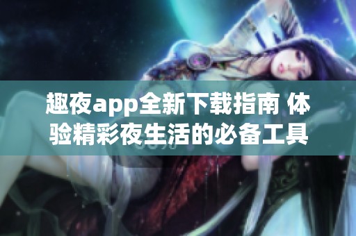 趣夜app全新下载指南 体验精彩夜生活的必备工具