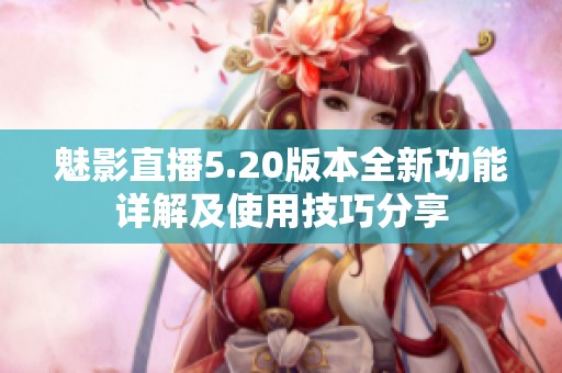 魅影直播5.20版本全新功能详解及使用技巧分享