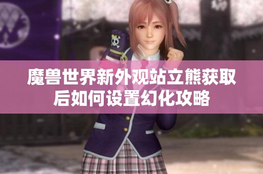 魔兽世界新外观站立熊获取后如何设置幻化攻略