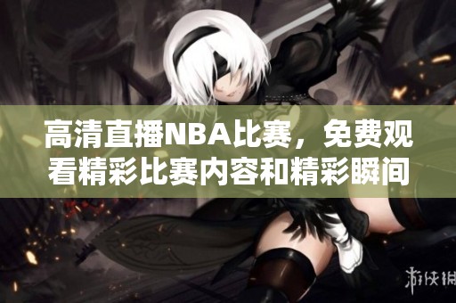 高清直播NBA比赛，免费观看精彩比赛内容和精彩瞬间