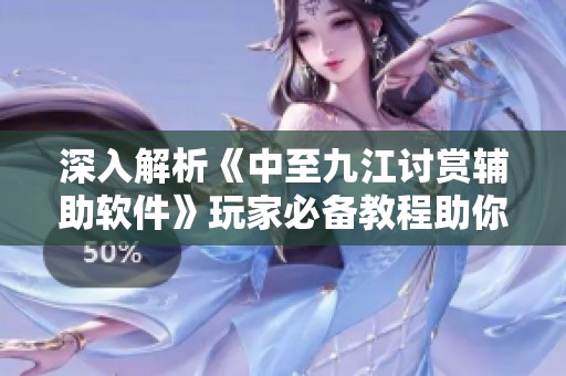 深入解析《中至九江讨赏辅助软件》玩家必备教程助你轻松上手