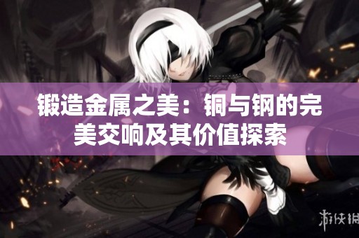 锻造金属之美：铜与钢的完美交响及其价值探索