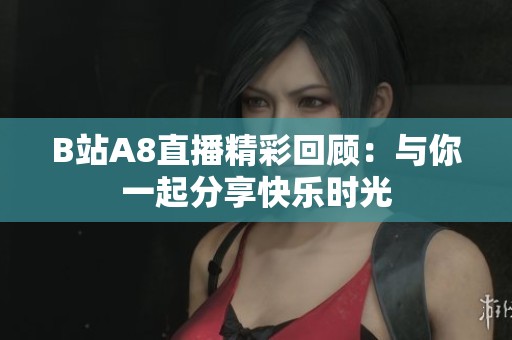 B站A8直播精彩回顾：与你一起分享快乐时光