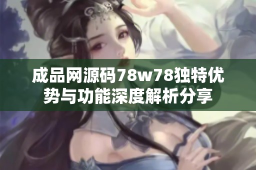 成品网源码78w78独特优势与功能深度解析分享