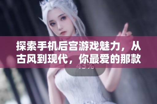 探索手机后宫游戏魅力，从古风到现代，你最爱的那款是？