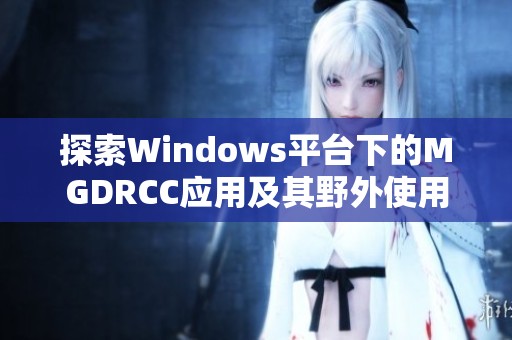 探索Windows平台下的MGDRCC应用及其野外使用技巧
