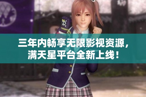 三年内畅享无限影视资源，满天星平台全新上线！