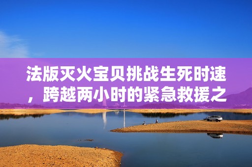 法版灭火宝贝挑战生死时速，跨越两小时的紧急救援之路