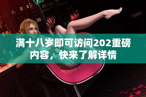 满十八岁即可访问202重磅内容，快来了解详情