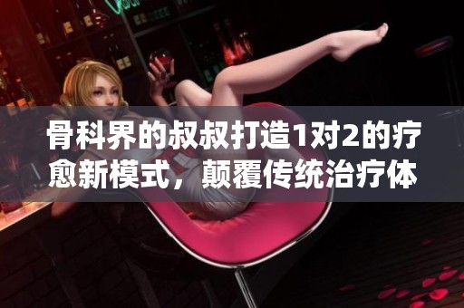 骨科界的叔叔打造1对2的疗愈新模式，颠覆传统治疗体验