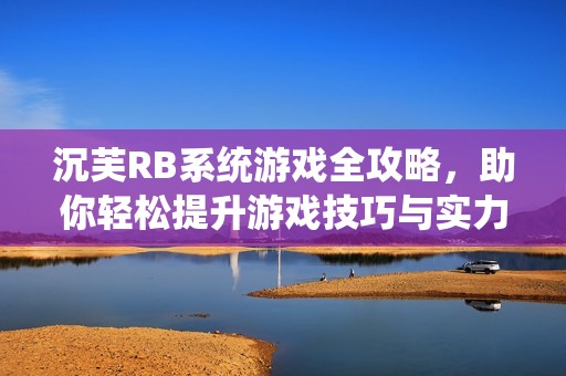 沉芙RB系统游戏全攻略，助你轻松提升游戏技巧与实力