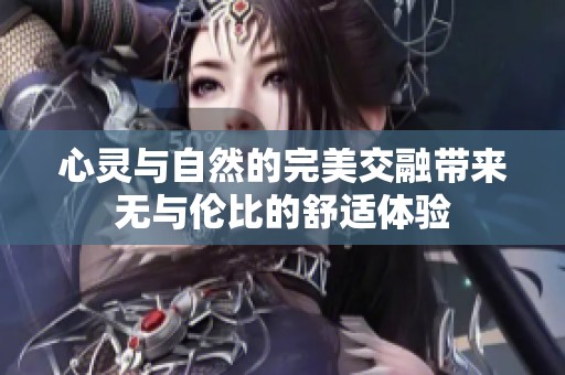 心灵与自然的完美交融带来无与伦比的舒适体验