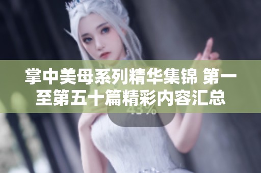 掌中美母系列精华集锦 第一至第五十篇精彩内容汇总