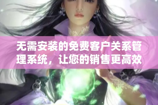 无需安装的免费客户关系管理系统，让您的销售更高效