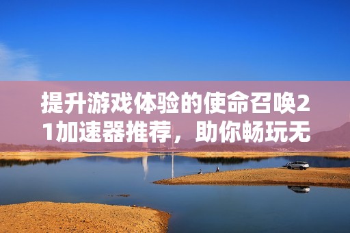 提升游戏体验的使命召唤21加速器推荐，助你畅玩无阻!