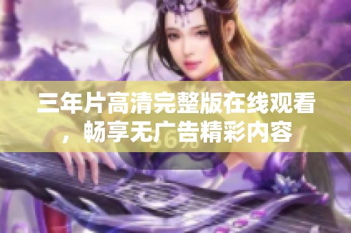 三年片高清完整版在线观看，畅享无广告精彩内容